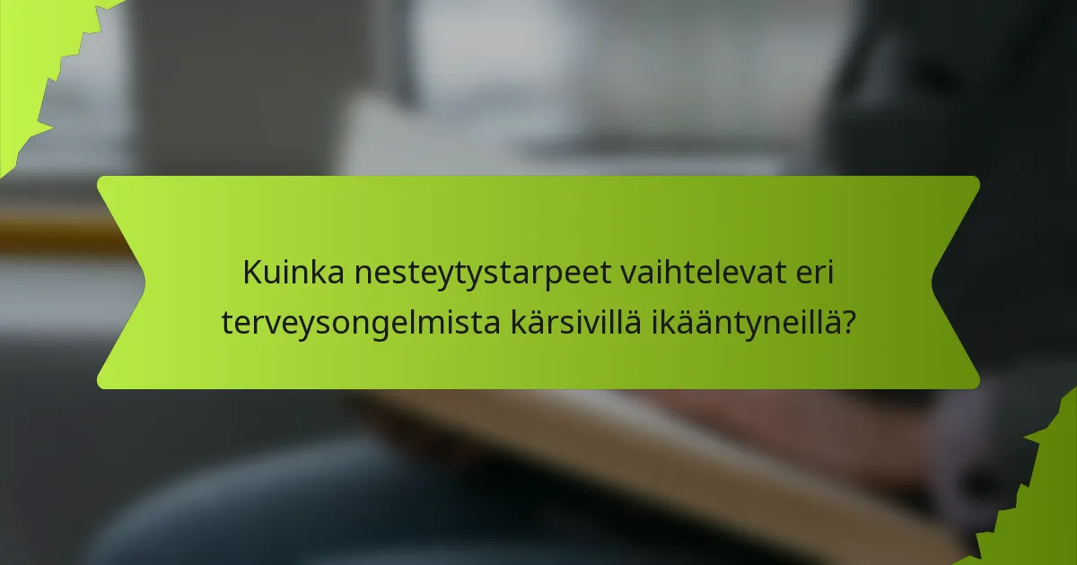 Kuinka nesteytystarpeet vaihtelevat eri terveysongelmista kärsivillä ikääntyneillä?