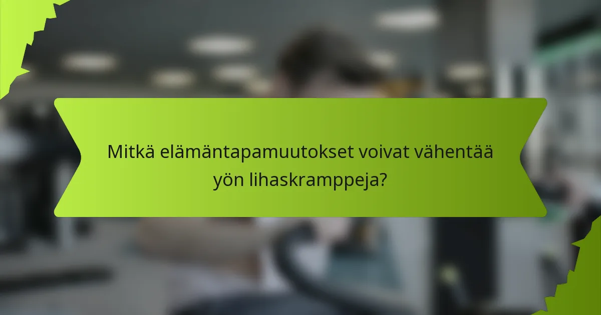 Mitkä elämäntapamuutokset voivat vähentää yön lihaskramppeja?