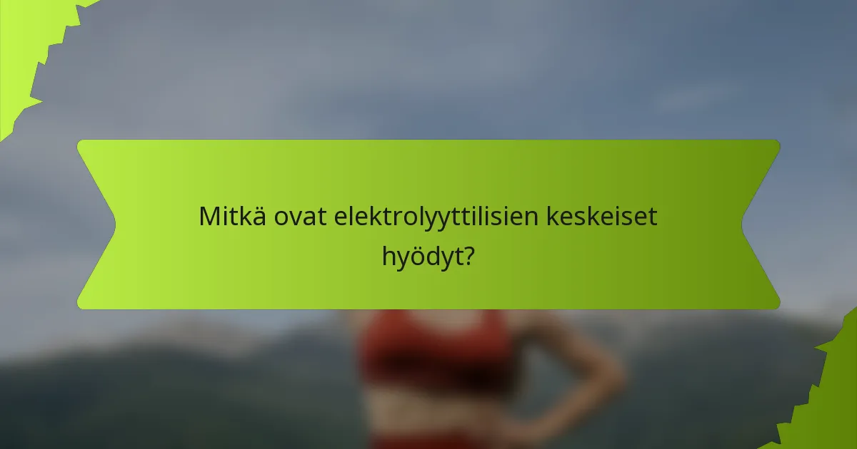 Mitkä ovat elektrolyyttilisien keskeiset hyödyt?