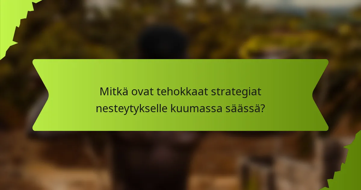 Mitkä ovat tehokkaat strategiat nesteytykselle kuumassa säässä?