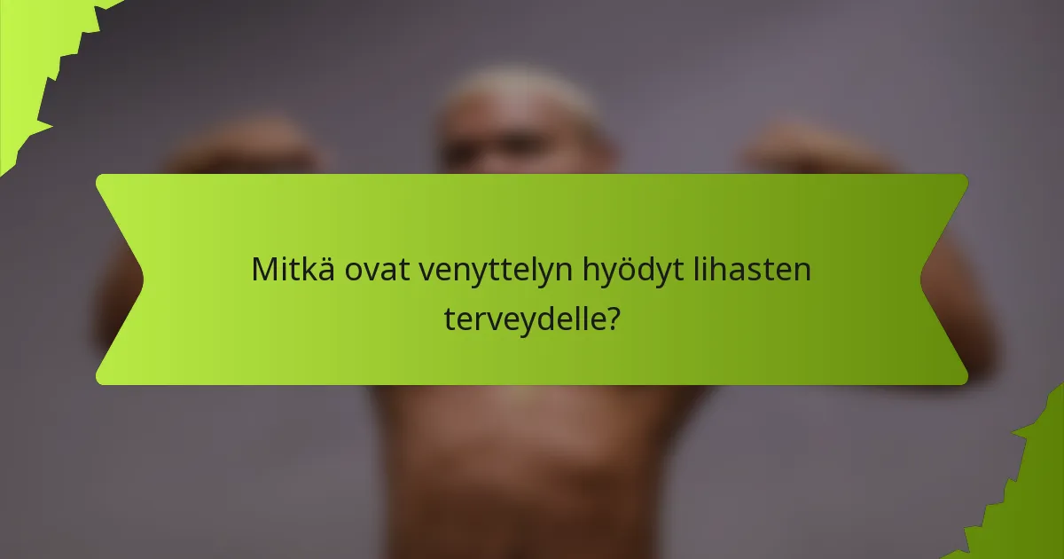 Mitkä ovat venyttelyn hyödyt lihasten terveydelle?