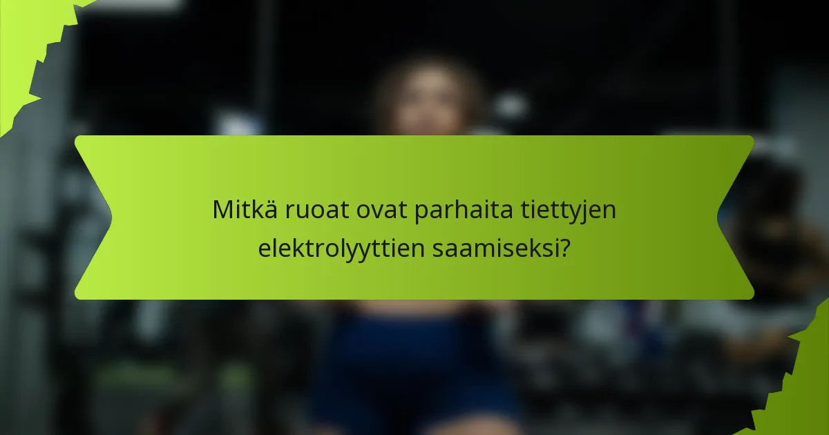Mitkä ruoat ovat parhaita tiettyjen elektrolyyttien saamiseksi?