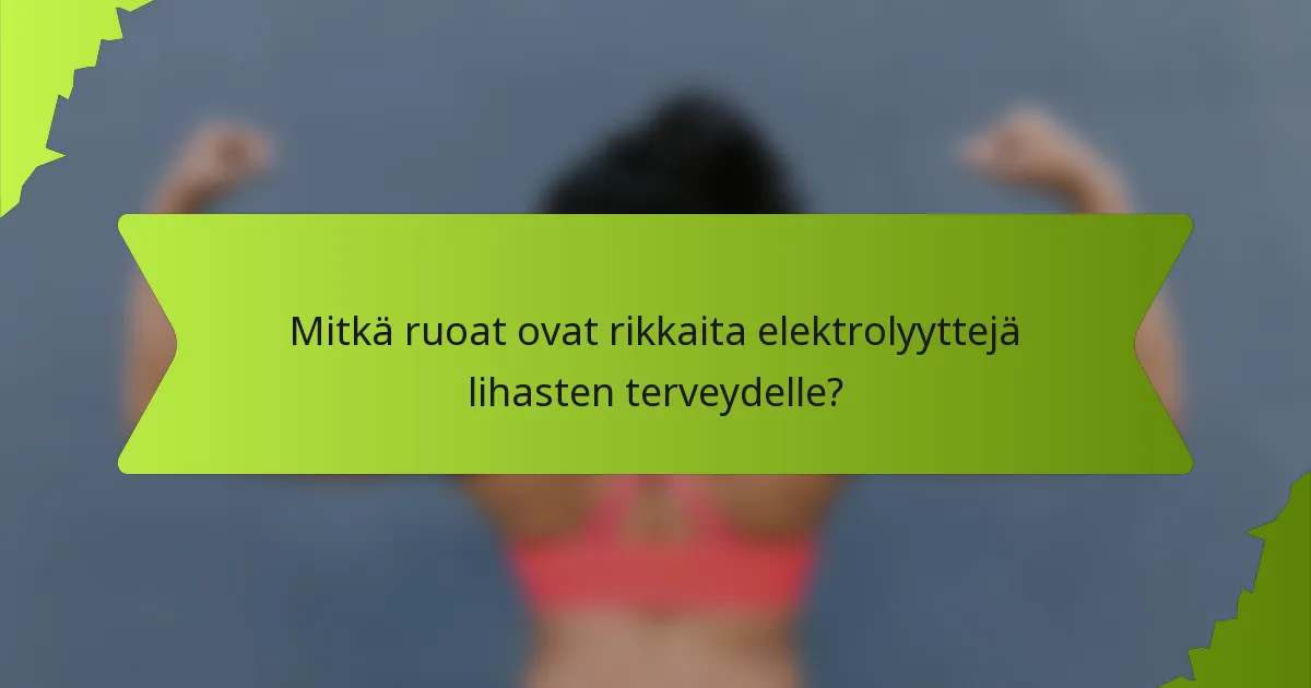 Mitkä ruoat ovat rikkaita elektrolyyttejä lihasten terveydelle?