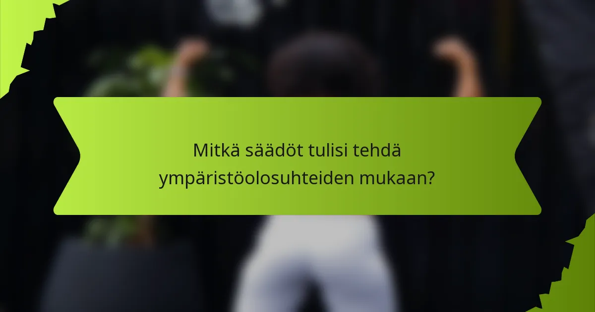Mitkä säädöt tulisi tehdä ympäristöolosuhteiden mukaan?
